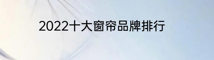 2022十大窗帘品牌排行
