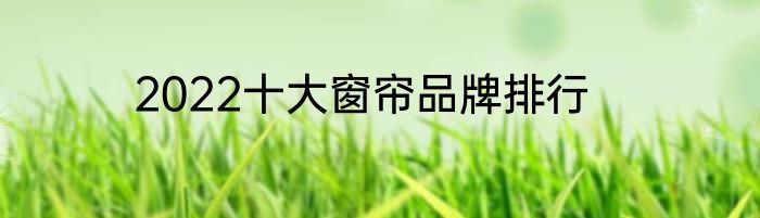2022十大窗帘品牌排行