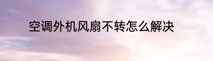 空调外机风扇不转怎么解决