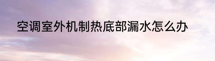 空调室外机制热底部漏水怎么办
