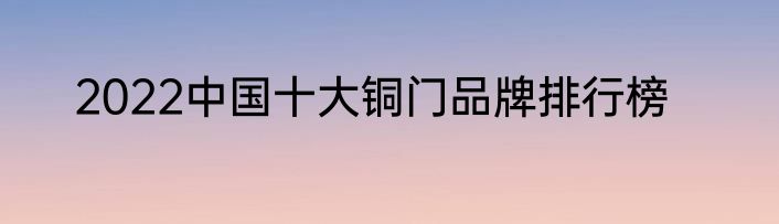 2022中国十大铜门品牌排行榜