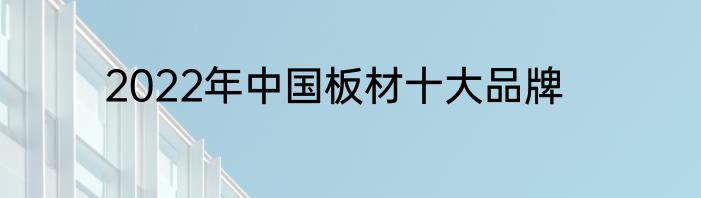 2022年中国板材十大品牌