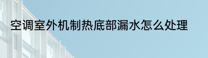 空调室外机制热底部漏水怎么处理