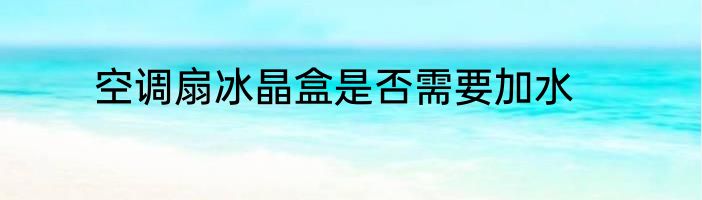 空调扇冰晶盒是否需要加水