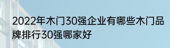 2022年木门30强企业有哪些木门品牌排行30强哪家好
