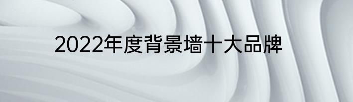 2022年度背景墙十大品牌