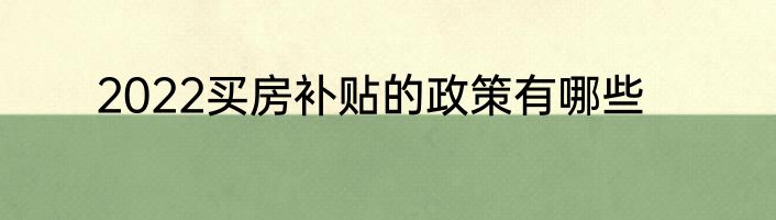 2022买房补贴的政策有哪些