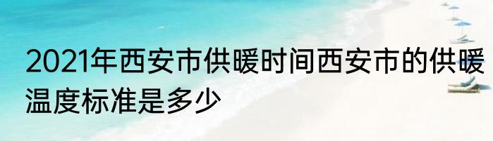 2021年西安市供暖时间西安市的供暖温度标准是多少