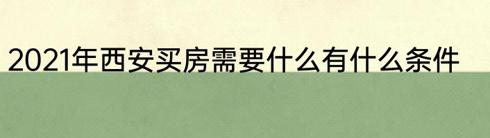2021年西安买房需要什么有什么条件