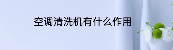 空调清洗机有什么作用