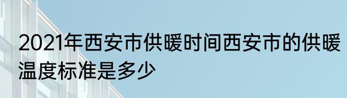 2021年西安市供暖时间西安市的供暖温度标准是多少