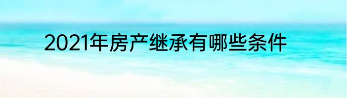 2021年房产继承有哪些条件