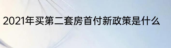 2021年买第二套房首付新政策是什么