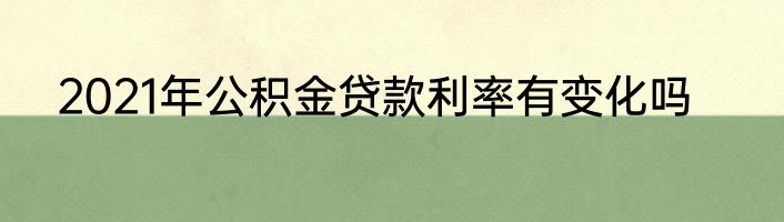 2021年公积金贷款利率有变化吗