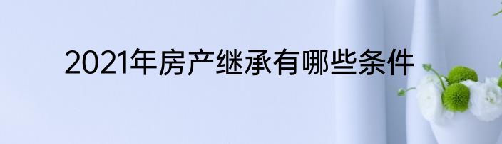 2021年房产继承有哪些条件