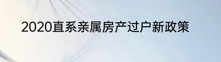 2020直系亲属房产过户新政策