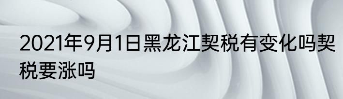 2021年9月1日黑龙江契税有变化吗契税要涨吗