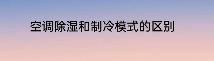 空调除湿和制冷模式的区别