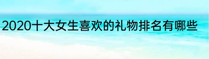 2020十大女生喜欢的礼物排名有哪些