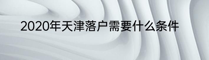2020年天津落户需要什么条件