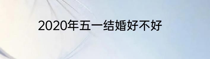 2020年五一结婚好不好