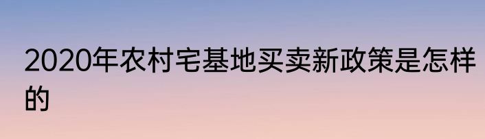 2020年农村宅基地买卖新政策是怎样的