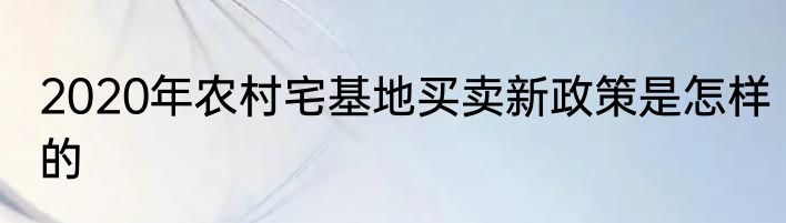 2020年农村宅基地买卖新政策是怎样的