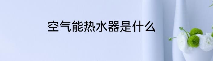 空气能热水器是什么