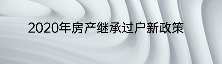 2020年房产继承过户新政策