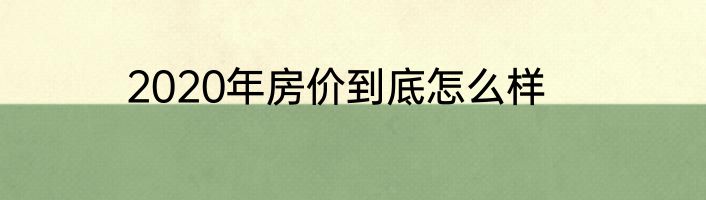 2020年房价到底怎么样