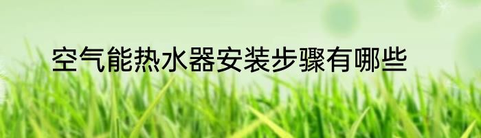 空气能热水器安装步骤有哪些