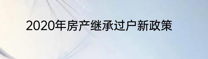 2020年房产继承过户新政策