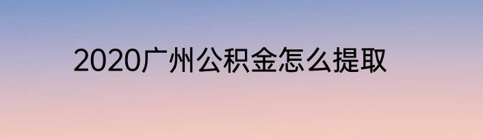 2020广州公积金怎么提取
