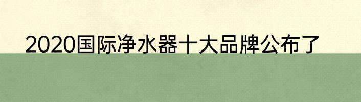 2020国际净水器十大品牌公布了