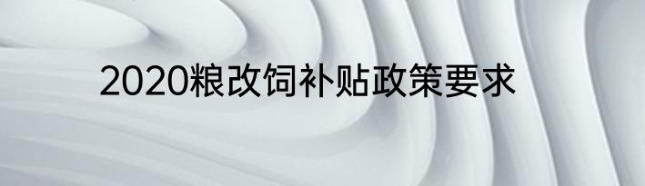 2020粮改饲补贴政策要求