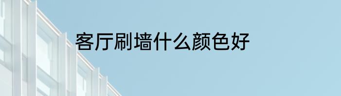 客厅刷墙什么颜色好