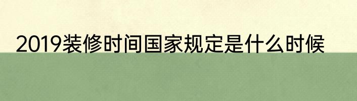 2019装修时间国家规定是什么时候