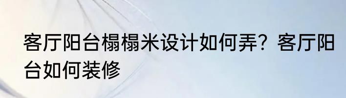 客厅阳台榻榻米设计如何弄？客厅阳台如何装修