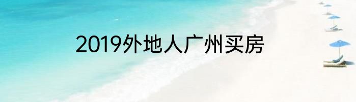 2019外地人广州买房