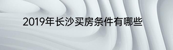 2019年长沙买房条件有哪些