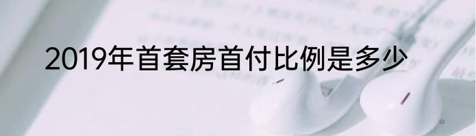 2019年首套房首付比例是多少
