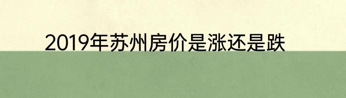 2019年苏州房价是涨还是跌