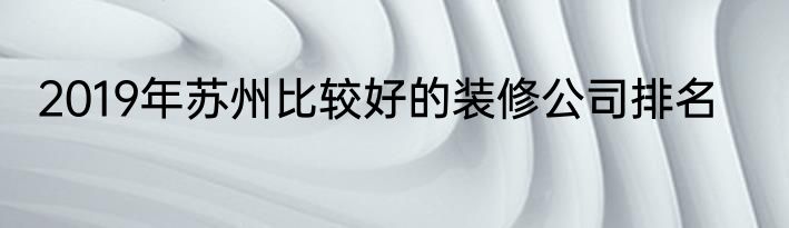 2019年苏州比较好的装修公司排名