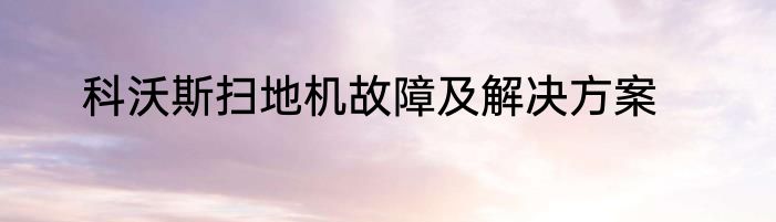科沃斯扫地机故障及解决方案