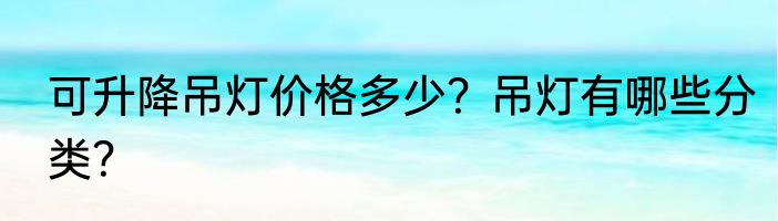 可升降吊灯价格多少？吊灯有哪些分类？