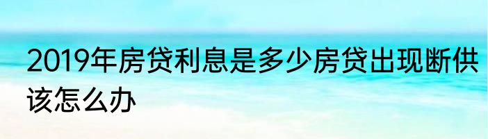 2019年房贷利息是多少房贷出现断供该怎么办