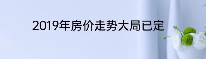 2019年房价走势大局已定
