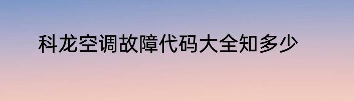 科龙空调故障代码大全知多少