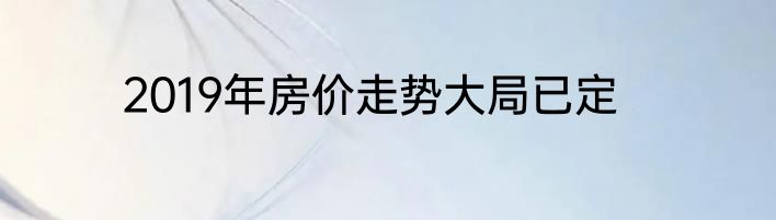 2019年房价走势大局已定