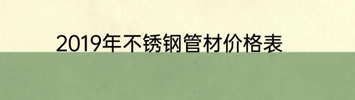 2019年不锈钢管材价格表
